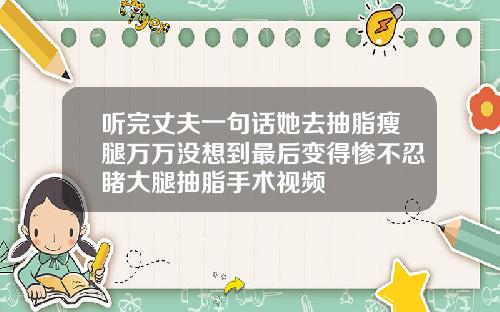 听完丈夫一句话她去抽脂瘦腿万万没想到最后变得惨不忍睹大腿抽脂手术视频