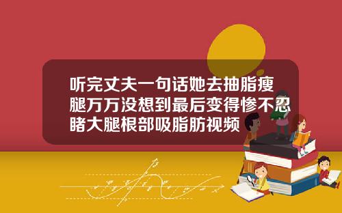听完丈夫一句话她去抽脂瘦腿万万没想到最后变得惨不忍睹大腿根部吸脂肪视频