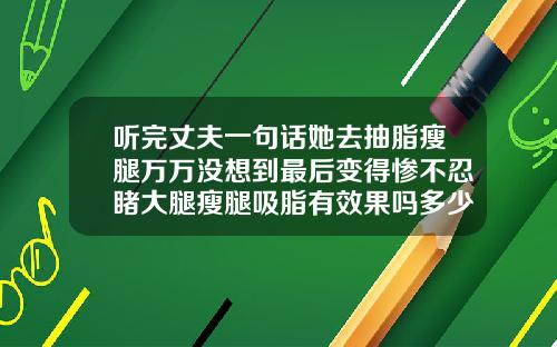 听完丈夫一句话她去抽脂瘦腿万万没想到最后变得惨不忍睹大腿瘦腿吸脂有效果吗多少钱