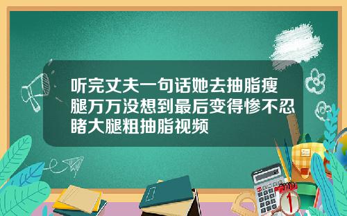 听完丈夫一句话她去抽脂瘦腿万万没想到最后变得惨不忍睹大腿粗抽脂视频