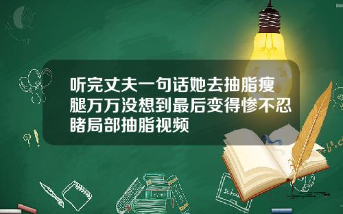 听完丈夫一句话她去抽脂瘦腿万万没想到最后变得惨不忍睹局部抽脂视频