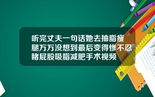 听完丈夫一句话她去抽脂瘦腿万万没想到最后变得惨不忍睹屁股吸脂减肥手术视频