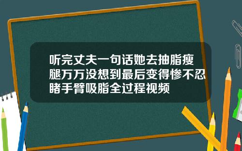 听完丈夫一句话她去抽脂瘦腿万万没想到最后变得惨不忍睹手臂吸脂全过程视频