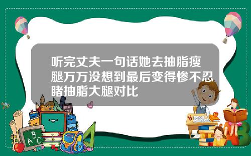 听完丈夫一句话她去抽脂瘦腿万万没想到最后变得惨不忍睹抽脂大腿对比