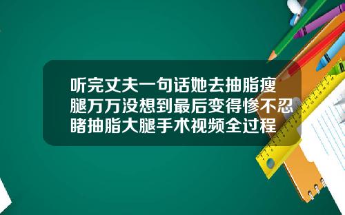 听完丈夫一句话她去抽脂瘦腿万万没想到最后变得惨不忍睹抽脂大腿手术视频全过程