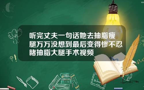 听完丈夫一句话她去抽脂瘦腿万万没想到最后变得惨不忍睹抽脂大腿手术视频