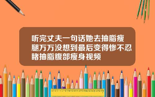 听完丈夫一句话她去抽脂瘦腿万万没想到最后变得惨不忍睹抽脂腹部瘦身视频