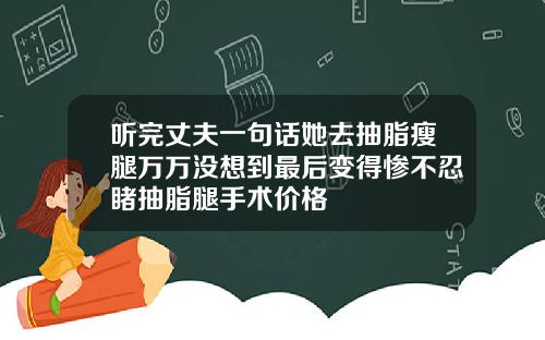 听完丈夫一句话她去抽脂瘦腿万万没想到最后变得惨不忍睹抽脂腿手术价格