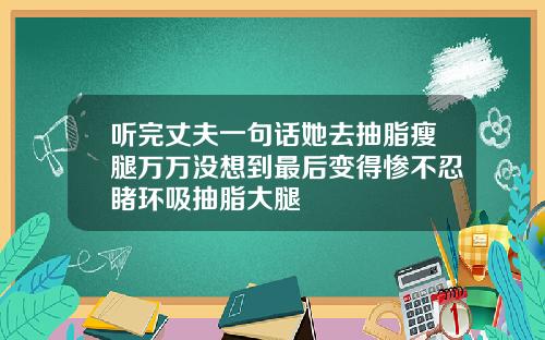 听完丈夫一句话她去抽脂瘦腿万万没想到最后变得惨不忍睹环吸抽脂大腿