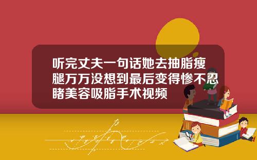 听完丈夫一句话她去抽脂瘦腿万万没想到最后变得惨不忍睹美容吸脂手术视频