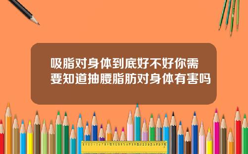 吸脂对身体到底好不好你需要知道抽腰脂肪对身体有害吗