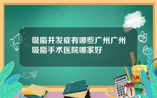 吸脂并发症有哪些广州广州吸脂手术医院哪家好