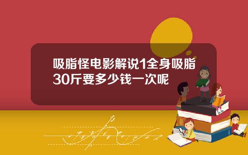 吸脂怪电影解说1全身吸脂30斤要多少钱一次呢