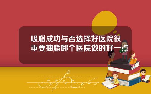吸脂成功与否选择好医院很重要抽脂哪个医院做的好一点