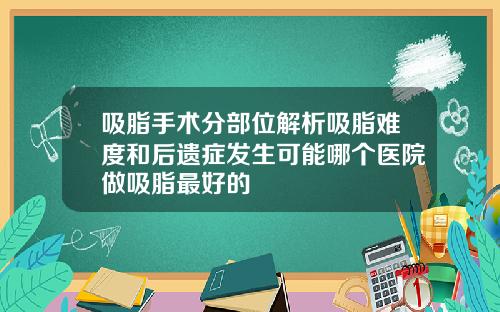 吸脂手术分部位解析吸脂难度和后遗症发生可能哪个医院做吸脂最好的