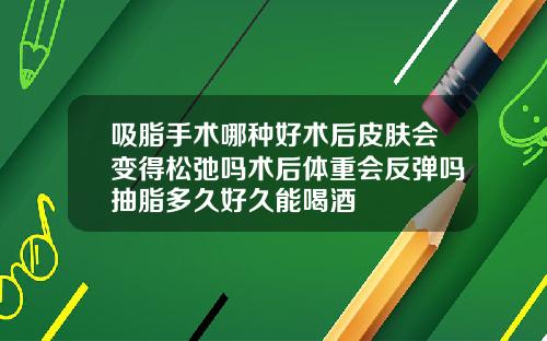 吸脂手术哪种好术后皮肤会变得松弛吗术后体重会反弹吗抽脂多久好久能喝酒