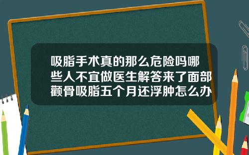 吸脂手术真的那么危险吗哪些人不宜做医生解答来了面部颧骨吸脂五个月还浮肿怎么办