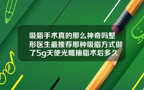 吸脂手术真的那么神奇吗整形医生最推荐那种吸脂方式做了5g天使光雕抽脂术后多久能够恢复