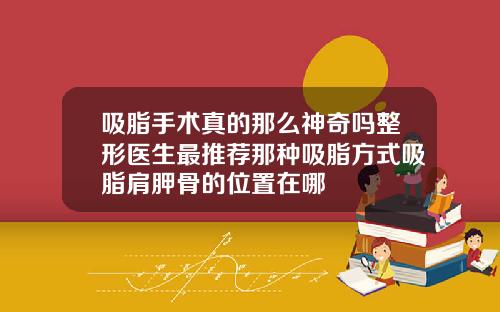 吸脂手术真的那么神奇吗整形医生最推荐那种吸脂方式吸脂肩胛骨的位置在哪