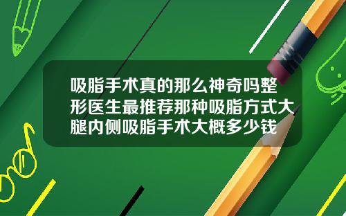 吸脂手术真的那么神奇吗整形医生最推荐那种吸脂方式大腿内侧吸脂手术大概多少钱