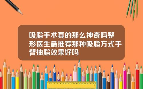 吸脂手术真的那么神奇吗整形医生最推荐那种吸脂方式手臂抽脂效果好吗