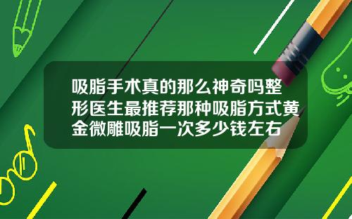 吸脂手术真的那么神奇吗整形医生最推荐那种吸脂方式黄金微雕吸脂一次多少钱左右