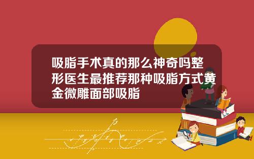 吸脂手术真的那么神奇吗整形医生最推荐那种吸脂方式黄金微雕面部吸脂