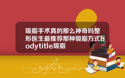 吸脂手术真的那么神奇吗整形医生最推荐那种吸脂方式bodytitle吸脂