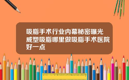 吸脂手术行业内幕秘密曝光威塑吸脂哪里做吸脂手术医院好一点