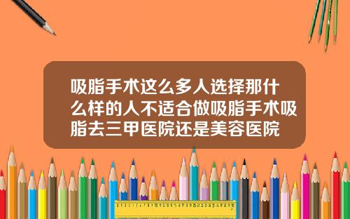 吸脂手术这么多人选择那什么样的人不适合做吸脂手术吸脂去三甲医院还是美容医院