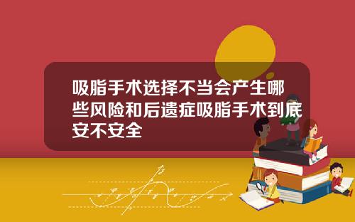 吸脂手术选择不当会产生哪些风险和后遗症吸脂手术到底安不安全