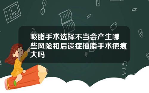 吸脂手术选择不当会产生哪些风险和后遗症抽脂手术疤痕大吗