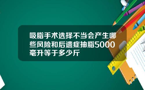 吸脂手术选择不当会产生哪些风险和后遗症抽脂5000毫升等于多少斤