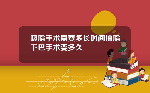 吸脂手术需要多长时间抽脂下巴手术要多久