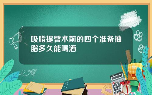 吸脂提臀术前的四个准备抽脂多久能喝酒