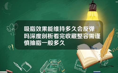 吸脂效果能维持多久会反弹吗深度剖析看完收藏整容需谨慎抽脂一般多久