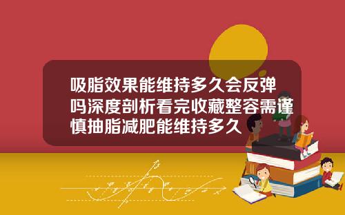 吸脂效果能维持多久会反弹吗深度剖析看完收藏整容需谨慎抽脂减肥能维持多久