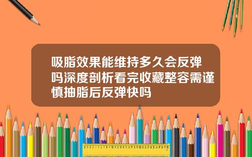 吸脂效果能维持多久会反弹吗深度剖析看完收藏整容需谨慎抽脂后反弹快吗