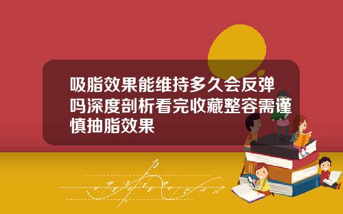 吸脂效果能维持多久会反弹吗深度剖析看完收藏整容需谨慎抽脂效果