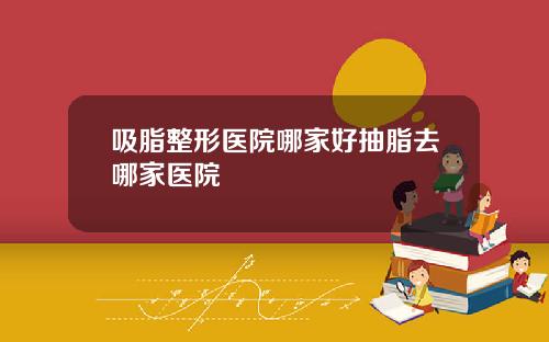 吸脂整形医院哪家好抽脂去哪家医院