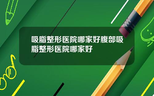 吸脂整形医院哪家好腹部吸脂整形医院哪家好