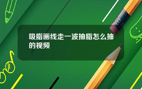吸脂画线走一波抽脂怎么抽的视频