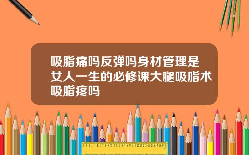 吸脂痛吗反弹吗身材管理是女人一生的必修课大腿吸脂术吸脂疼吗