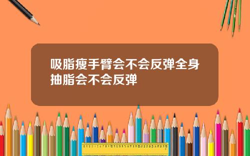 吸脂瘦手臂会不会反弹全身抽脂会不会反弹