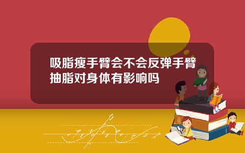 吸脂瘦手臂会不会反弹手臂抽脂对身体有影响吗