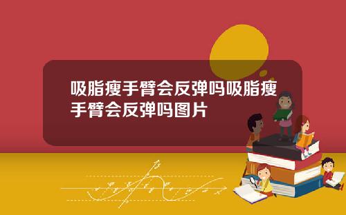 吸脂瘦手臂会反弹吗吸脂瘦手臂会反弹吗图片