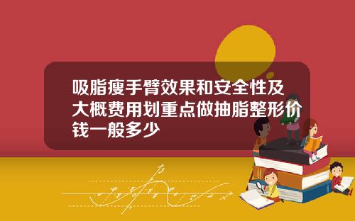 吸脂瘦手臂效果和安全性及大概费用划重点做抽脂整形价钱一般多少