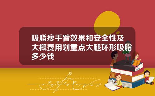 吸脂瘦手臂效果和安全性及大概费用划重点大腿环形吸脂多少钱