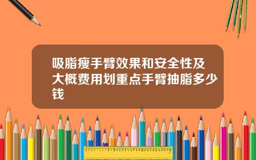 吸脂瘦手臂效果和安全性及大概费用划重点手臂抽脂多少钱