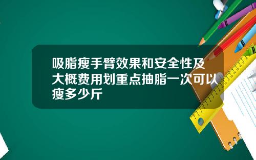 吸脂瘦手臂效果和安全性及大概费用划重点抽脂一次可以瘦多少斤